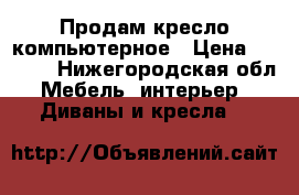 Продам кресло компьютерное › Цена ­ 1 300 - Нижегородская обл. Мебель, интерьер » Диваны и кресла   